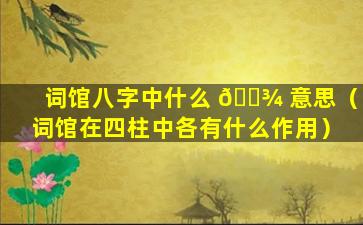 词馆八字中什么 🌾 意思（词馆在四柱中各有什么作用）